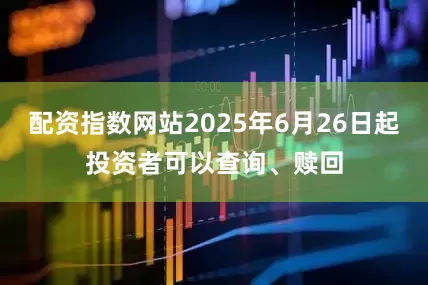 配资指数网站2025年6月26日起投资者可以查询、赎回