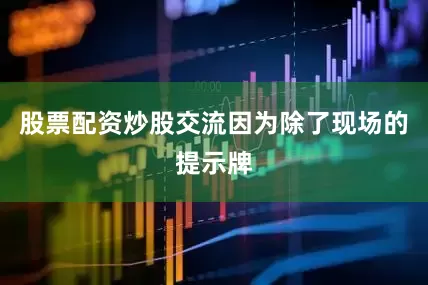 股票配资炒股交流因为除了现场的提示牌