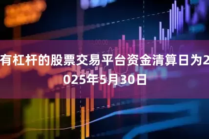 有杠杆的股票交易平台资金清算日为2025年5月30日