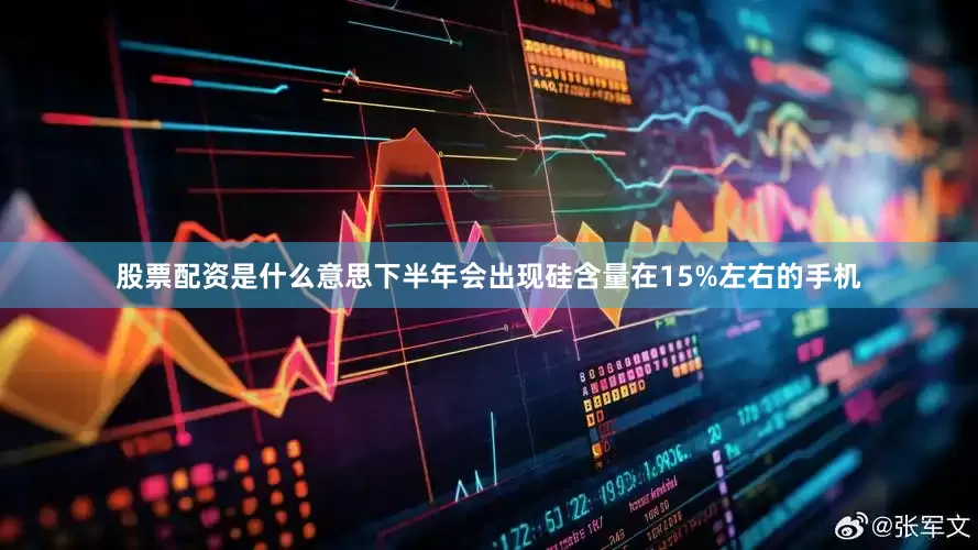 股票配资是什么意思下半年会出现硅含量在15%左右的手机