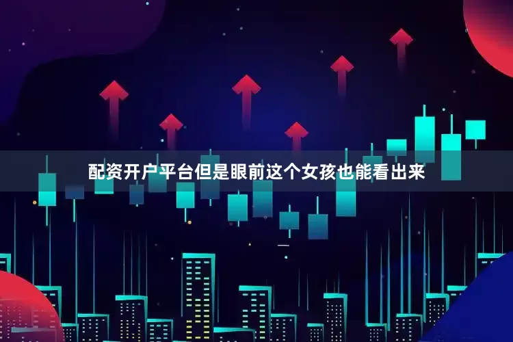 配资开户平台但是眼前这个女孩也能看出来