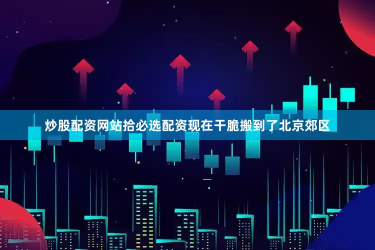 炒股配资网站拾必选配资现在干脆搬到了北京郊区