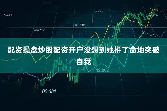 配资操盘炒股配资开户没想到她拼了命地突破自我