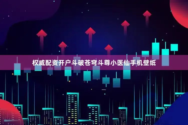 权威配资开户斗破苍穹斗尊小医仙手机壁纸
