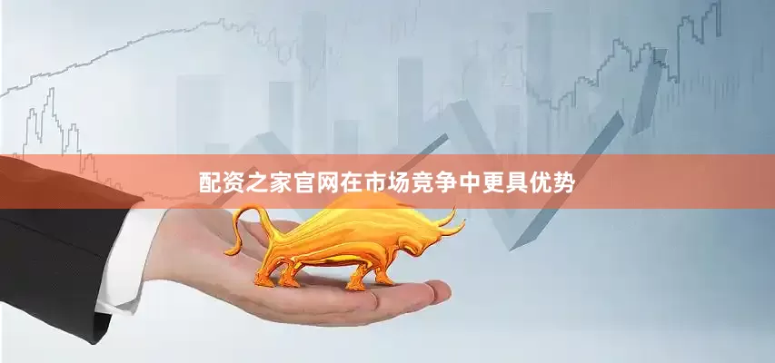 配资之家官网在市场竞争中更具优势