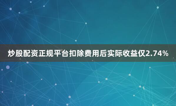 炒股配资正规平台扣除费用后实际收益仅2.74%