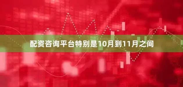 配资咨询平台特别是10月到11月之间