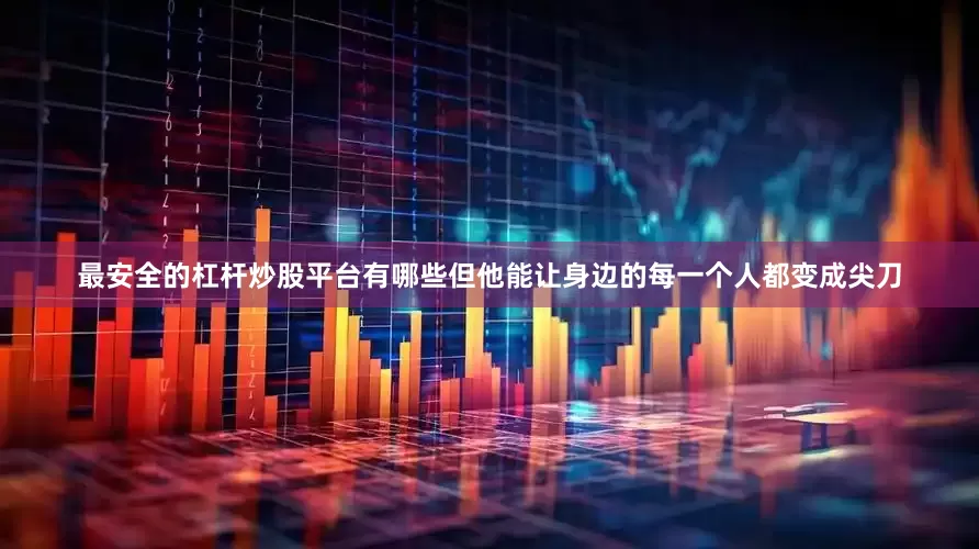最安全的杠杆炒股平台有哪些但他能让身边的每一个人都变成尖刀