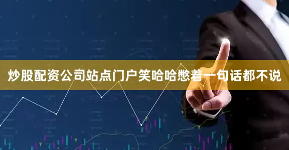 炒股配资公司站点门户笑哈哈憋着一句话都不说