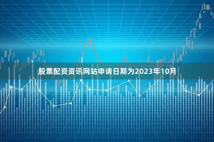 股票配资资讯网站申请日期为2023年10月
