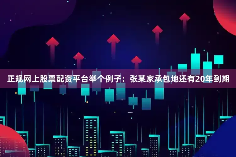 正规网上股票配资平台举个例子:张某家承包地还有20年到期