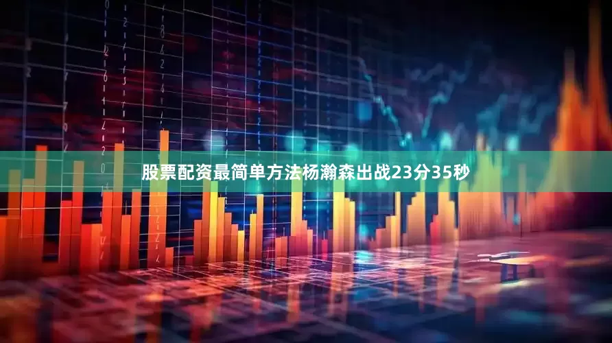 股票配资最简单方法杨瀚森出战23分35秒