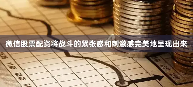 微信股票配资将战斗的紧张感和刺激感完美地呈现出来