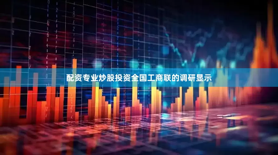 配资专业炒股投资全国工商联的调研显示