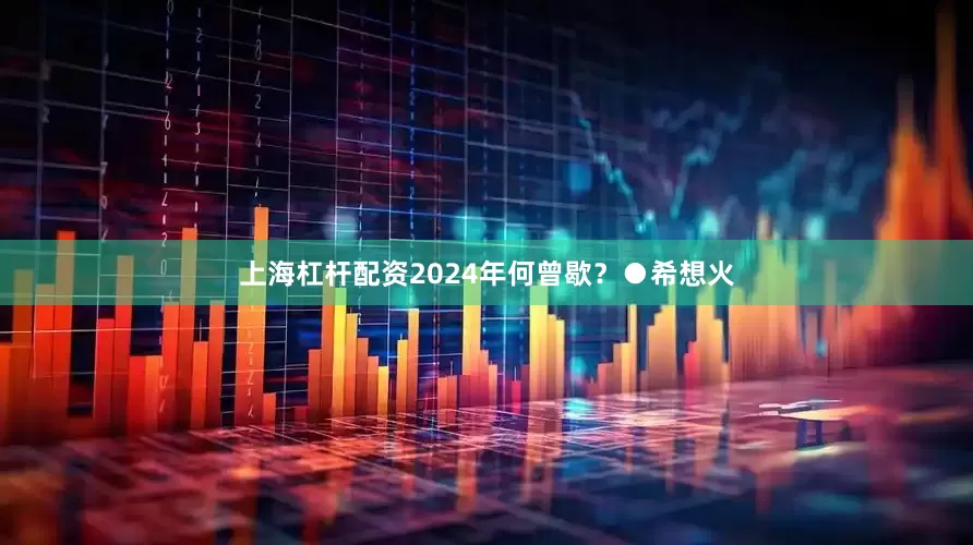 上海杠杆配资2024年何曾歇？●希想火