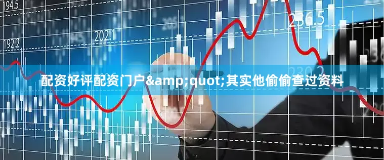 配资好评配资门户&quot;其实他偷偷查过资料