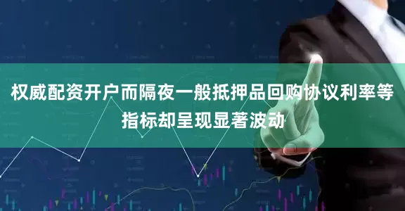 权威配资开户而隔夜一般抵押品回购协议利率等指标却呈现显著波动