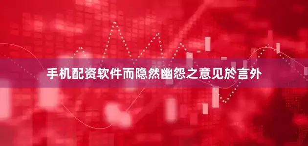 手机配资软件而隐然幽怨之意见於言外