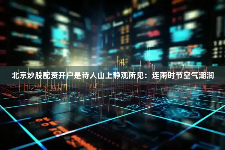 北京炒股配资开户是诗人山上静观所见：连雨时节空气潮润