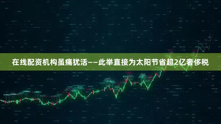 在线配资机构虽痛犹活——此举直接为太阳节省超2亿奢侈税