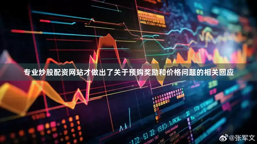 专业炒股配资网站才做出了关于预购奖励和价格问题的相关回应