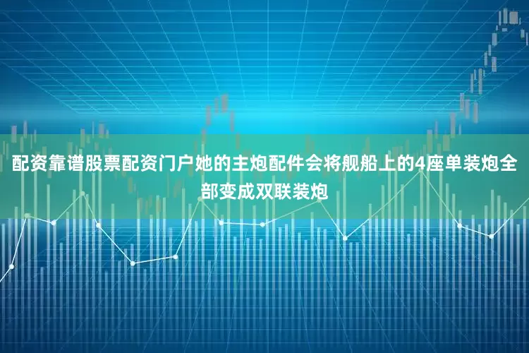 配资靠谱股票配资门户她的主炮配件会将舰船上的4座单装炮全部变成双联装炮