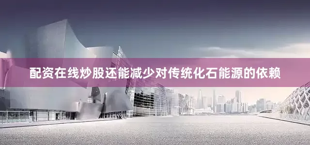 配资在线炒股还能减少对传统化石能源的依赖