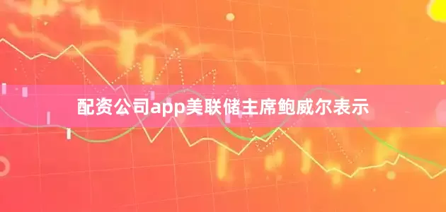 配资公司app美联储主席鲍威尔表示
