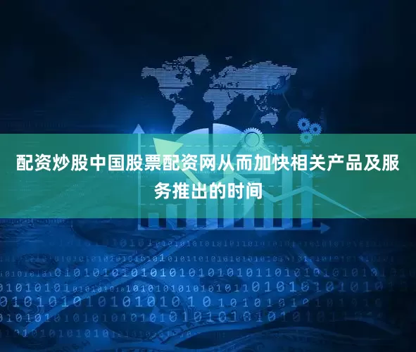 配资炒股中国股票配资网从而加快相关产品及服务推出的时间