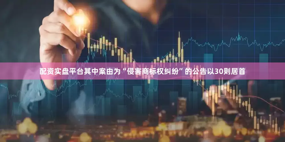 配资实盘平台其中案由为“侵害商标权纠纷”的公告以30则居首