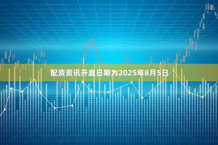 配资资讯开庭日期为2025年8月5日