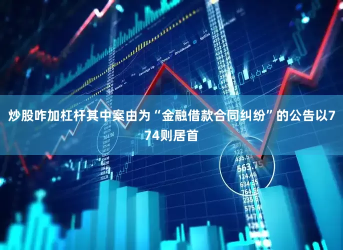 炒股咋加杠杆其中案由为“金融借款合同纠纷”的公告以774则居首
