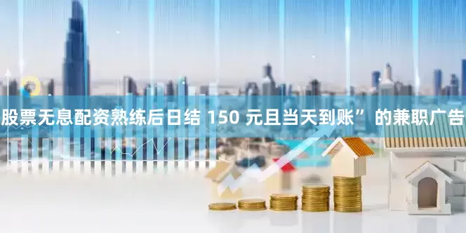 股票无息配资熟练后日结 150 元且当天到账” 的兼职广告