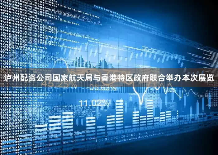泸州配资公司国家航天局与香港特区政府联合举办本次展览