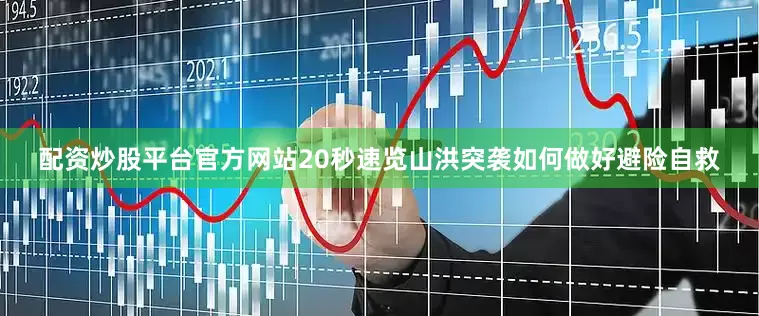 配资炒股平台官方网站20秒速览山洪突袭如何做好避险自救