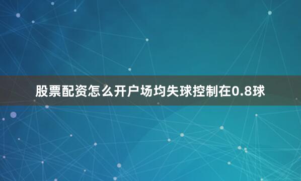 股票配资怎么开户场均失球控制在0.8球