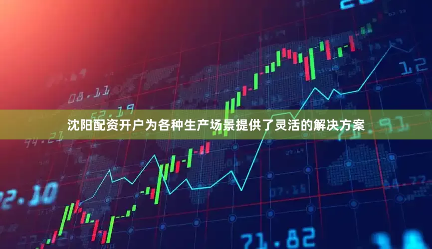 沈阳配资开户为各种生产场景提供了灵活的解决方案