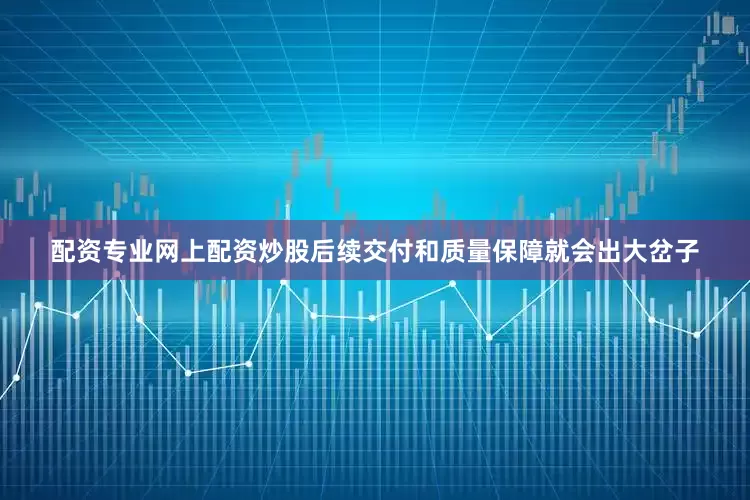 配资专业网上配资炒股后续交付和质量保障就会出大岔子