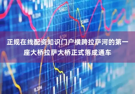 正规在线配资知识门户横跨拉萨河的第一座大桥拉萨大桥正式落成通车