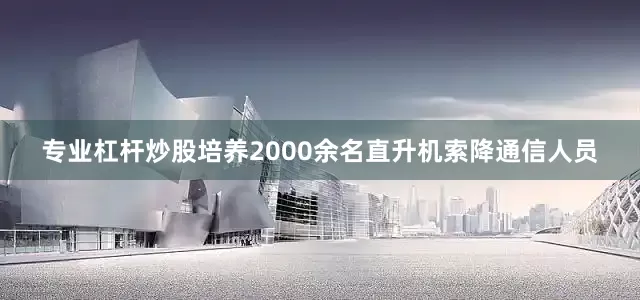 专业杠杆炒股培养2000余名直升机索降通信人员