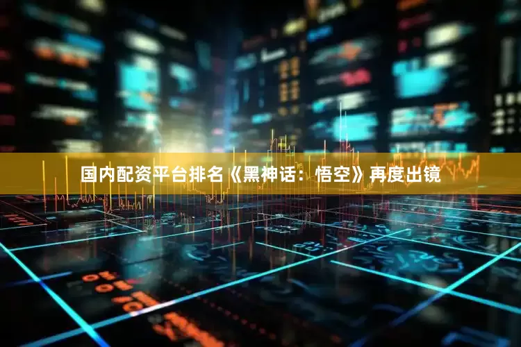 国内配资平台排名《黑神话：悟空》再度出镜
