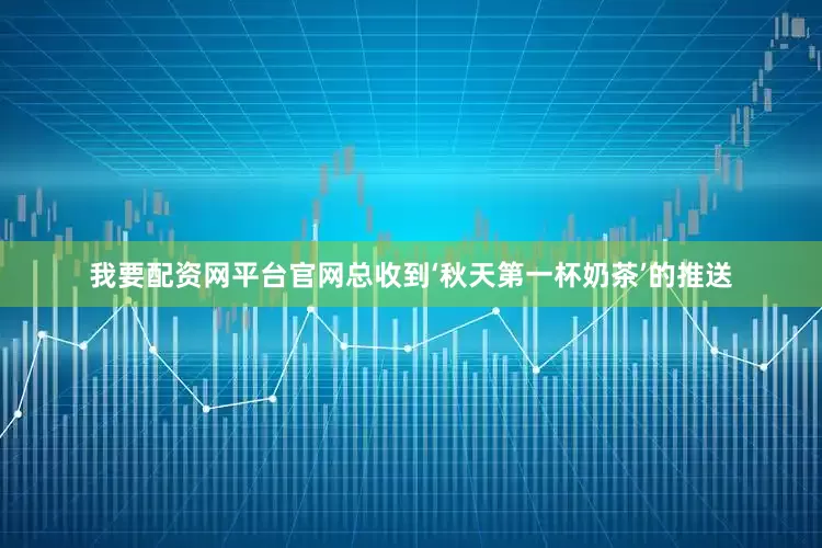 我要配资网平台官网总收到‘秋天第一杯奶茶’的推送