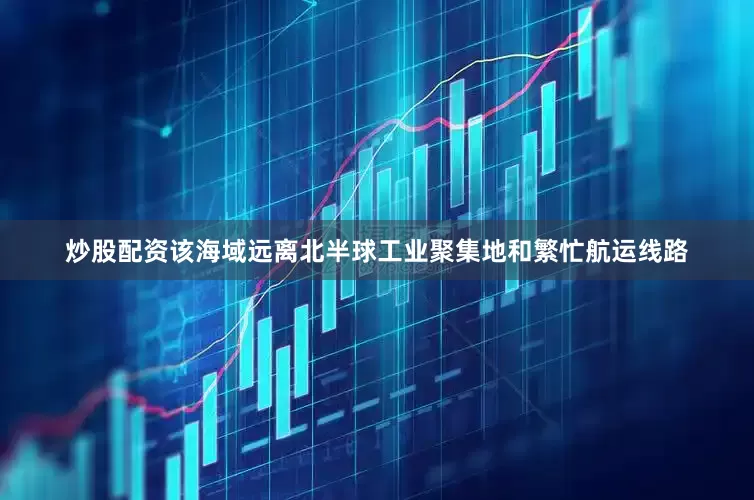 炒股配资该海域远离北半球工业聚集地和繁忙航运线路