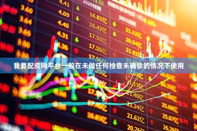 我要配资网平台一般在未做任何检查未确诊的情况下使用