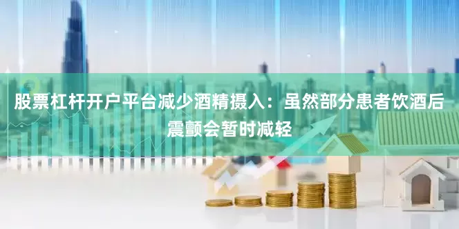 股票杠杆开户平台减少酒精摄入：虽然部分患者饮酒后震颤会暂时减轻