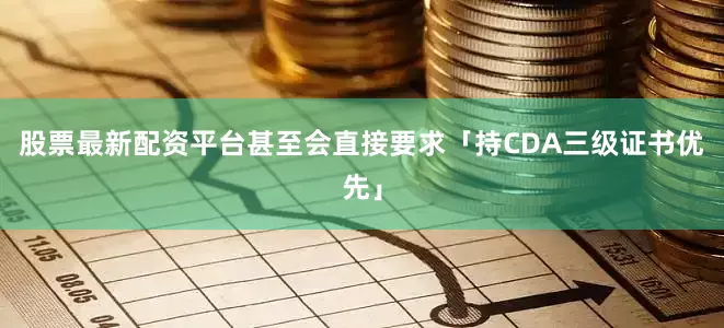 股票最新配资平台甚至会直接要求「持CDA三级证书优先」