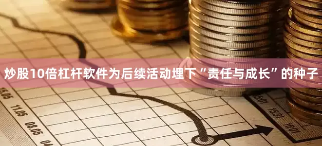 炒股10倍杠杆软件为后续活动埋下“责任与成长”的种子