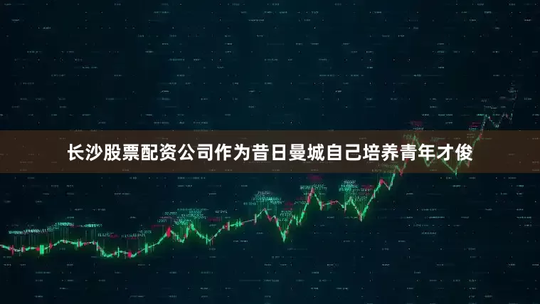 长沙股票配资公司作为昔日曼城自己培养青年才俊