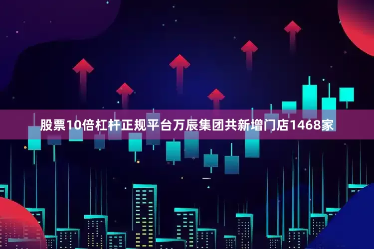 股票10倍杠杆正规平台万辰集团共新增门店1468家