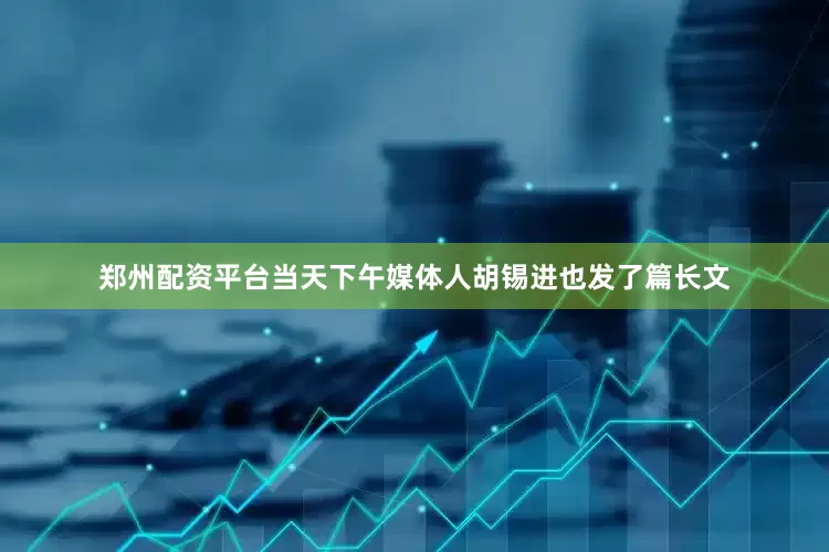郑州配资平台当天下午媒体人胡锡进也发了篇长文